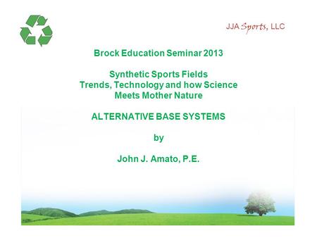 JJA Sports, LLC Brock Education Seminar 2013 Synthetic Sports Fields Trends, Technology and how Science Meets Mother Nature ALTERNATIVE BASE SYSTEMS by.