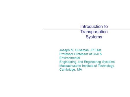 Introduction to Transportation Systems Joseph M. Sussman JR East Professor Professor of Civil & Environmental Engineering and Engineering Systems Massachusetts.