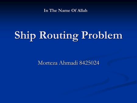 Ship Routing Problem Morteza Ahmadi 8425024 In The Name Of Allah.