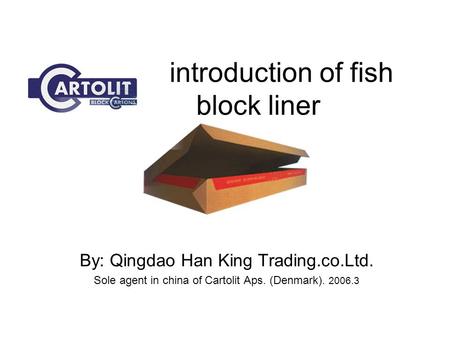 Introduction of fish block liner By: Qingdao Han King Trading.co.Ltd. Sole agent in china of Cartolit Aps. (Denmark). 2006.3.