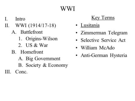 WWI I.Intro II.WWI (1914/17-18) A.Battlefront 1.Origins-Wilson 2.US & War B.Homefront A.Big Government B.Society & Economy III.Conc. Key Terms Lusitania.