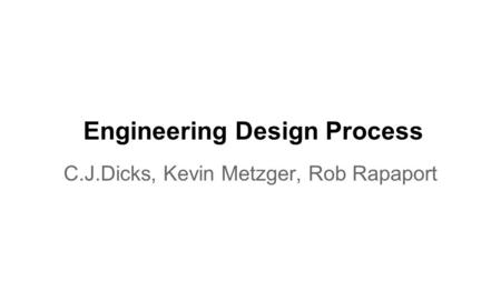 Engineering Design Process C.J.Dicks, Kevin Metzger, Rob Rapaport.
