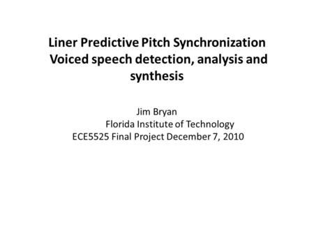 Liner Predictive Pitch Synchronization Voiced speech detection, analysis and synthesis Jim Bryan Florida Institute of Technology ECE5525 Final Project.