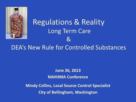 Regulations & Reality Long Term Care & DEA’s New Rule for Controlled Substances June 26, 2013 NAHHMA Conference Mindy Collins, Local Source Control Specialist.