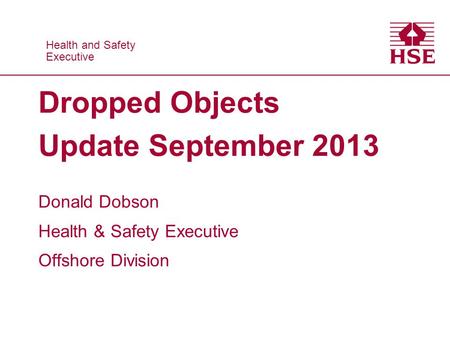 Health and Safety Executive Health and Safety Executive Dropped Objects Update September 2013 Donald Dobson Health & Safety Executive Offshore Division.
