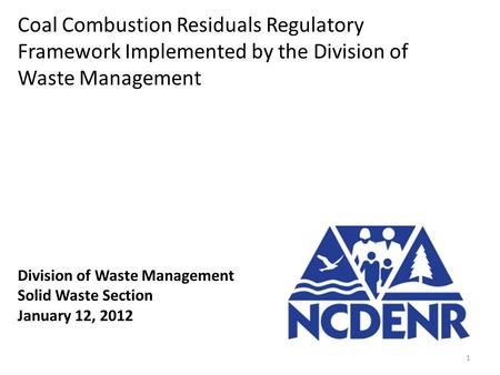 Division of Waste Management Solid Waste Section January 12, 2012 Coal Combustion Residuals Regulatory Framework Implemented by the Division of Waste Management.