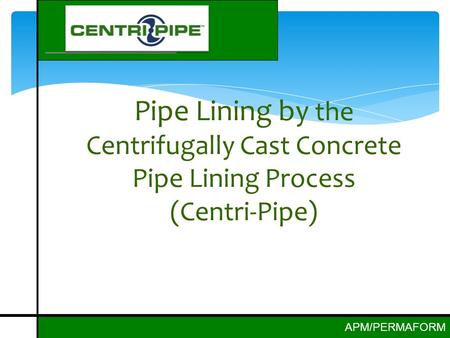 APM/PERMAFORM Pipe Lining by the Centrifugally Cast Concrete Pipe Lining Process (Centri-Pipe)