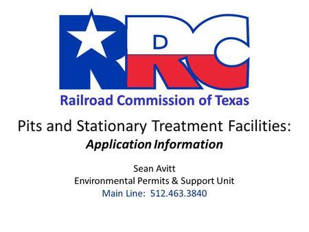 Railroad Commission of Texas Pits and Stationary Treatment Facilities: Application Information Sean Avitt Environmental Permits & Support Unit Main Line: