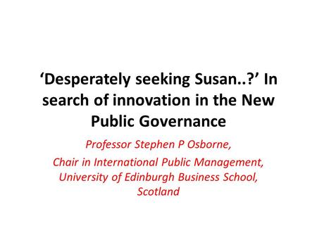‘Desperately seeking Susan..?’ In search of innovation in the New Public Governance Professor Stephen P Osborne, Chair in International Public Management,