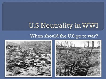 When should the U.S go to war?.  Soon after the war began in 1914, president Woodrow Wilson declared a policy of neutrality. The United States would.