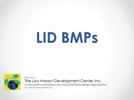 LID BMPs Presented by: The Low Impact Development Center, Inc. A non-profit water resources and sustainable design organization www.lowimpactdevelopment.org.