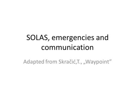 SOLAS, emergencies and communication Adapted from Skračić,T., „Waypoint”