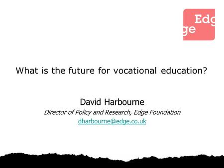 What is the future for vocational education? David Harbourne Director of Policy and Research, Edge Foundation