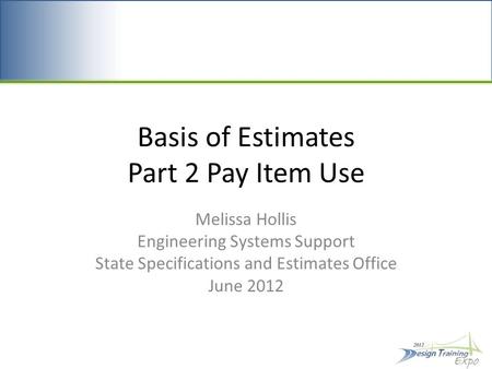 Basis of Estimates Part 2 Pay Item Use Melissa Hollis Engineering Systems Support State Specifications and Estimates Office June 2012.