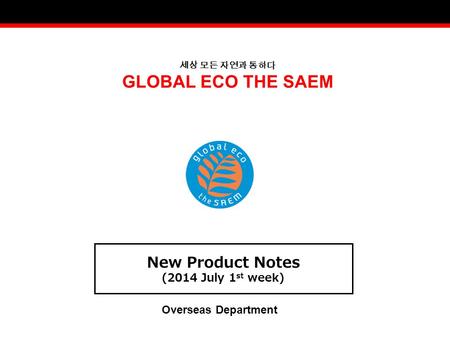 세상 모든 자연과 통하다 GLOBAL ECO THE SAEM New Product Notes (2014 July 1 st week) Overseas Department.