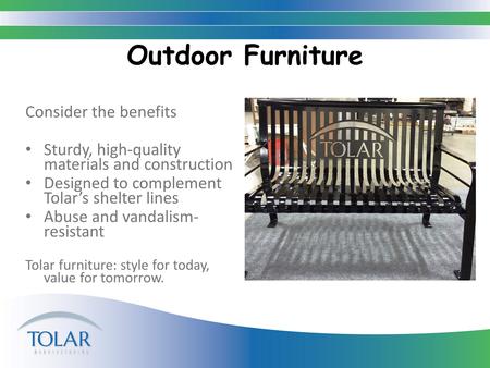 Outdoor Furniture Consider the benefits Sturdy, high-quality materials and construction Designed to complement Tolar’s shelter lines Abuse and vandalism-