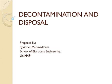 DECONTAMINATION AND DISPOSAL Prepared by; Syazwani Mahmad Puzi School of Biorocess Engineering UniMAP.