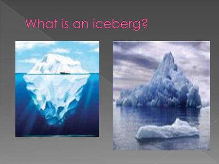 Questions 1. What is an iceberg? 2. What is ‘berg’? 3. What is ‘glaciers’? 4. Where is most part of an iceberg? 5. How does the writer describe the.