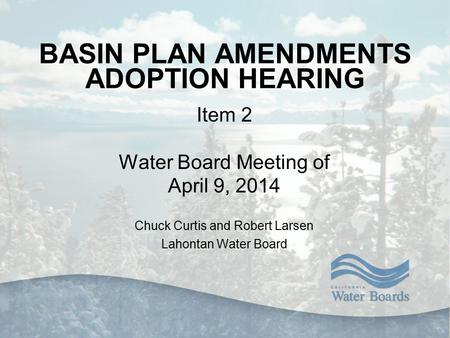 BASIN PLAN AMENDMENTS ADOPTION HEARING Item 2 Water Board Meeting of April 9, 2014 Chuck Curtis and Robert Larsen Lahontan Water Board.