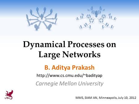 Dynamical Processes on Large Networks B. Aditya Prakash  Carnegie Mellon University MMS, SIAM AN, Minneapolis, July 10,