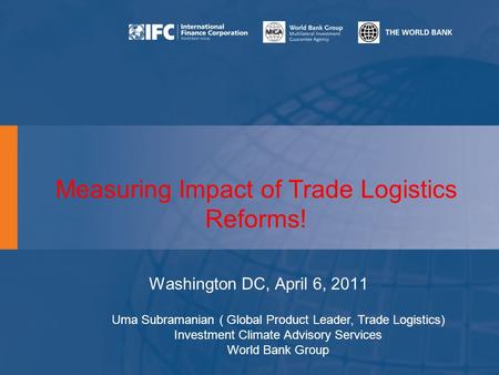 Measuring Impact of Trade Logistics Reforms! Washington DC, April 6, 2011 Uma Subramanian ( Global Product Leader, Trade Logistics) Investment Climate.