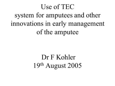 Use of TEC system for amputees and other innovations in early management of the amputee Dr F Kohler 19th August 2005.