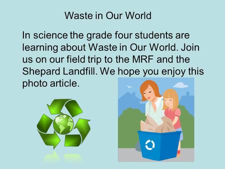 In science the grade four students are learning about Waste in Our World. Join us on our field trip to the MRF and the Shepard Landfill. We hope you enjoy.