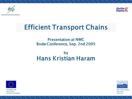 Efficient Transport Chains Presentation at NMC Bodø Conference, Sep. 2nd 2005 by Hans Kristian Haram INTERREG IIIB North Sea Northern Periphery Part of.