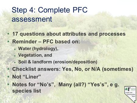 Step 4: Complete PFC assessment §17 questions about attributes and processes §Reminder – PFC based on: l Water (hydrology), l Vegetation, and l Soil &