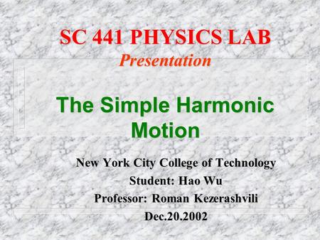 SC 441 PHYSICS LAB Presentation The Simple Harmonic Motion New York City College of Technology Student: Hao Wu Professor: Roman Kezerashvili Dec.20.2002.