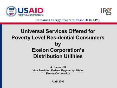 Universal Services Offered for Poverty Level Residential Consumers by Exelon Corporation’s Distribution Utilities A. Karen Hill Vice President Federal.