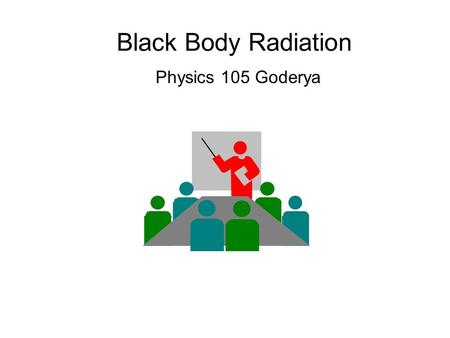 Black Body Radiation Physics 105 Goderya. Need for Quantum Physics Classical mechanics and relativity cannot explain Blackbody Radiation –The electromagnetic.
