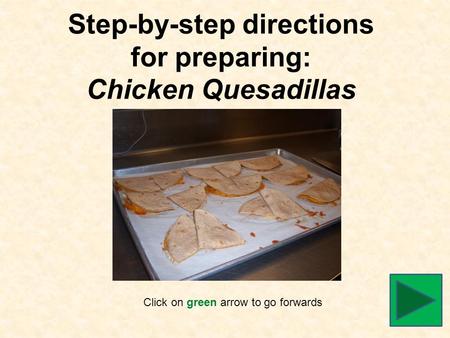 Step-by-step directions for preparing: Chicken Quesadillas Click on green arrow to go forwards.