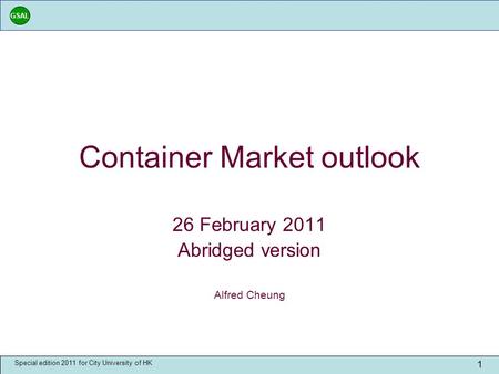 GSAL Special edition 2011 for City University of HK 1 Container Market outlook 26 February 2011 Abridged version Alfred Cheung.