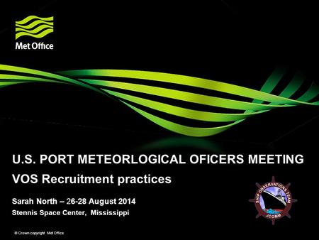 Stennis Space Center, Mississippi © Crown copyright Met Office Sarah North – 26-28 August 2014 U.S. PORT METEORLOGICAL OFICERS MEETING VOS Recruitment.