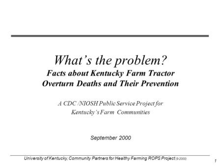 University of Kentucky, Community Partners for Healthy Farming ROPS Project (9-2000) 1 What’s the problem? Facts about Kentucky Farm Tractor Overturn Deaths.