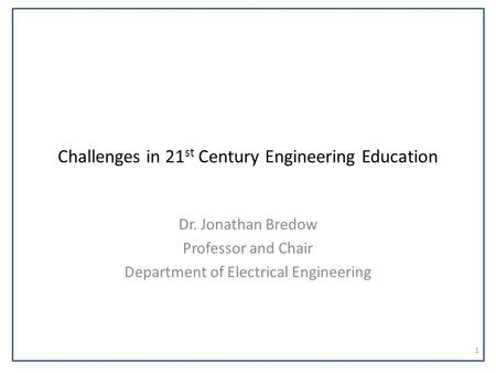 Challenges in 21 st Century Engineering Education Dr. Jonathan Bredow Professor and Chair Department of Electrical Engineering 1.