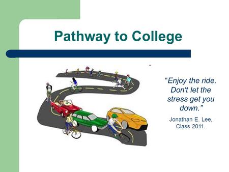 Pathway to College “Enjoy the ride. Don't let the stress get you down.” Jonathan E. Lee, Class 2011.