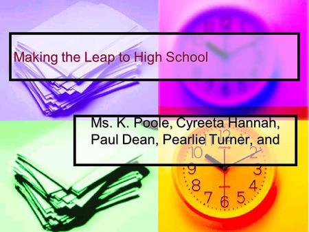 Making the Leap to High School Ms. K. Poole, Cyreeta Hannah, Paul Dean, Pearlie Turner, and.