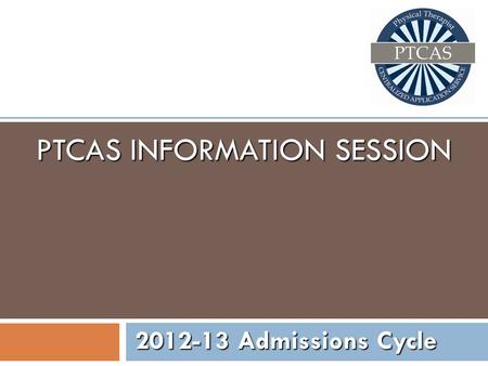 PTCAS INFORMATION SESSION 2012-13 Admissions Cycle.