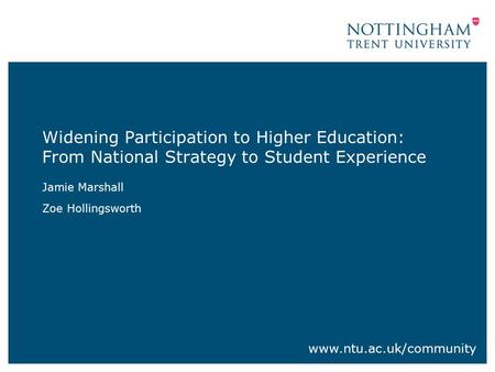 Widening Participation to Higher Education: From National Strategy to Student Experience Jamie Marshall Zoe Hollingsworth www.ntu.ac.uk/community.
