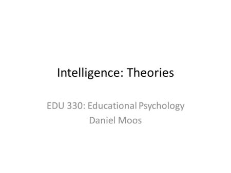 Intelligence: Theories EDU 330: Educational Psychology Daniel Moos.