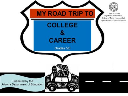 1 COLLEGE & CAREER Grades 5/6 MY ROAD TRIP TO Presented by the Arizona Department of Education State of Arizona Department of Education Office of John.