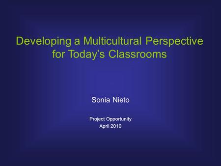 Developing a Multicultural Perspective for Today’s Classrooms Sonia Nieto Project Opportunity April 2010.