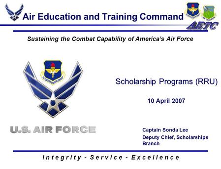 I n t e g r i t y - S e r v i c e - E x c e l l e n c e Sustaining the Combat Capability of America’s Air Force Scholarship Programs (RRU) 10 April 2007.