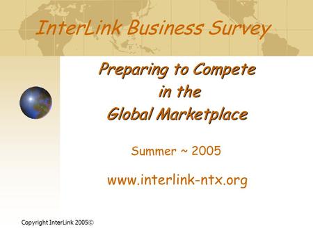InterLink Business Survey Preparing to Compete in the in the Global Marketplace Summer ~ 2005 www.interlink-ntx.org Copyright InterLink 2005©