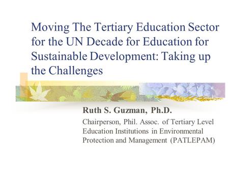 Moving The Tertiary Education Sector for the UN Decade for Education for Sustainable Development: Taking up the Challenges Ruth S. Guzman, Ph.D. Chairperson,