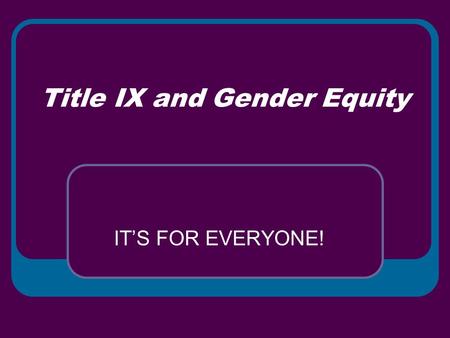 Title IX and Gender Equity IT’S FOR EVERYONE!. TITLE IX What is it? For Whom is it? Why Should I Care? What Does it Have to do With Equity?