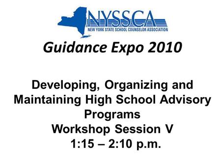 Guidance Expo 2010 Developing, Organizing and Maintaining High School Advisory Programs Workshop Session V 1:15 – 2:10 p.m.