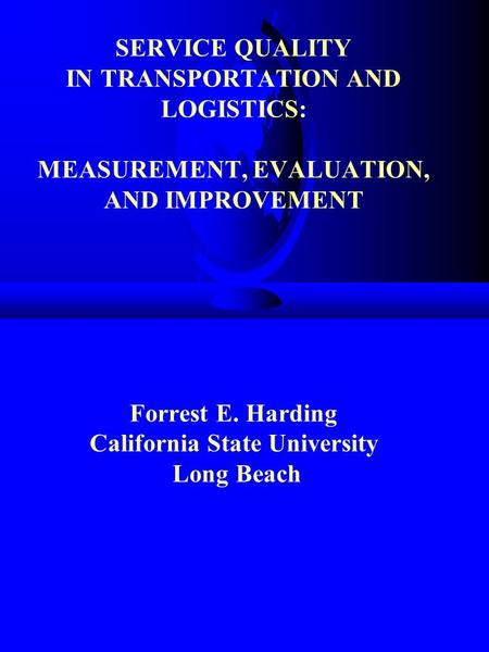 SERVICE QUALITY IN TRANSPORTATION AND LOGISTICS: MEASUREMENT, EVALUATION, AND IMPROVEMENT Forrest E. Harding California State University Long Beach.